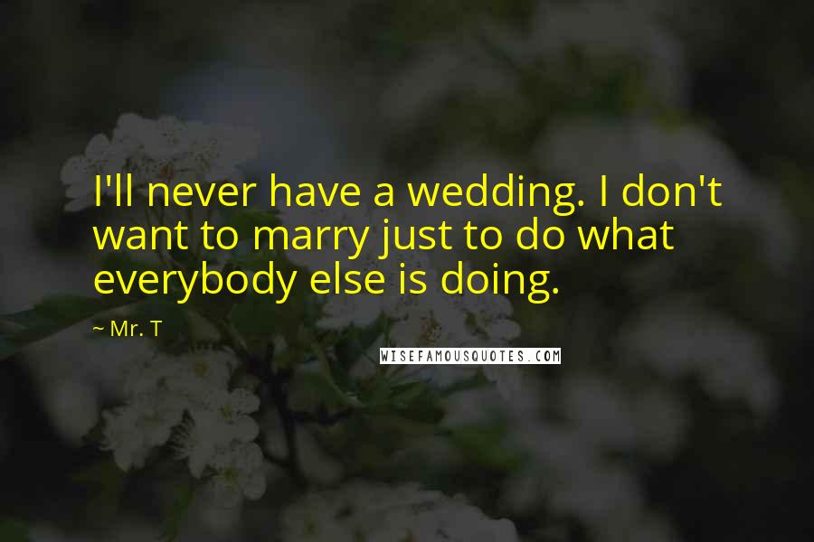Mr. T Quotes: I'll never have a wedding. I don't want to marry just to do what everybody else is doing.