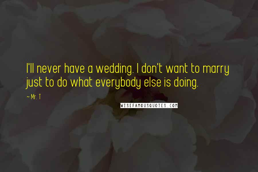 Mr. T Quotes: I'll never have a wedding. I don't want to marry just to do what everybody else is doing.