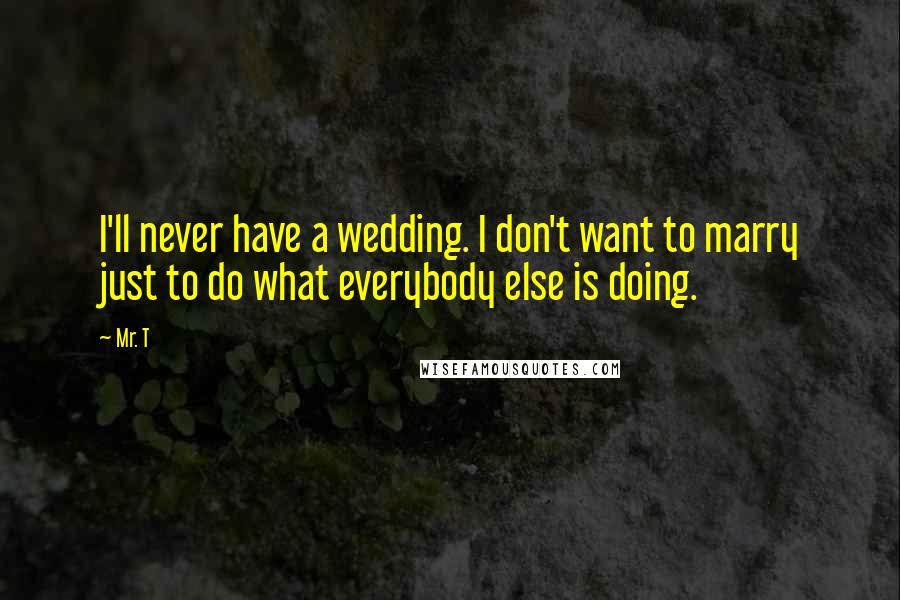 Mr. T Quotes: I'll never have a wedding. I don't want to marry just to do what everybody else is doing.