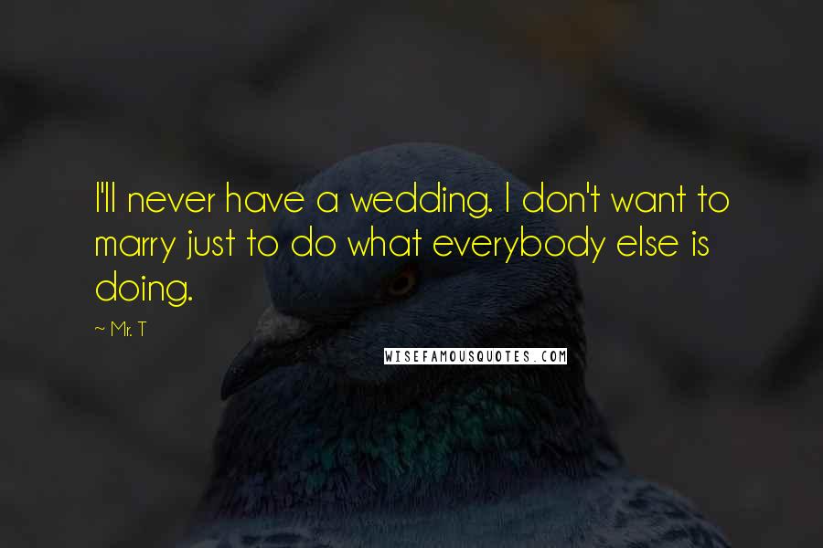 Mr. T Quotes: I'll never have a wedding. I don't want to marry just to do what everybody else is doing.