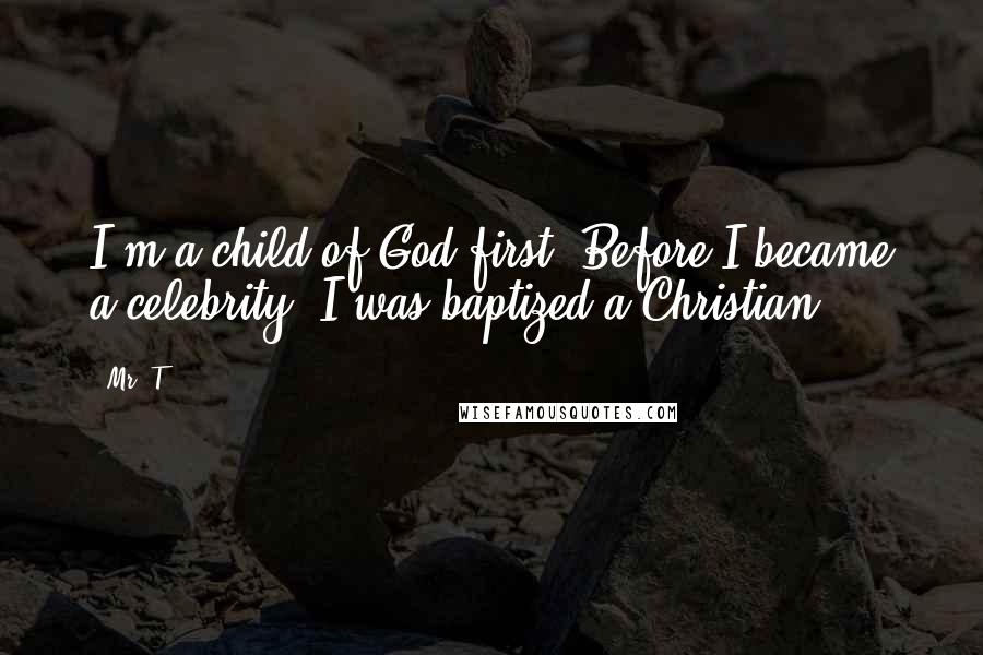 Mr. T Quotes: I'm a child of God first. Before I became a celebrity, I was baptized a Christian.