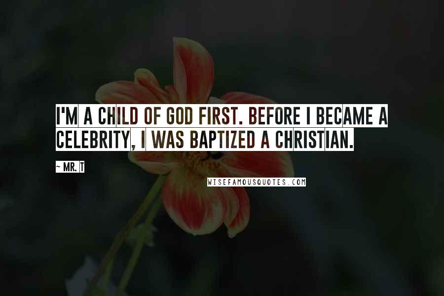 Mr. T Quotes: I'm a child of God first. Before I became a celebrity, I was baptized a Christian.