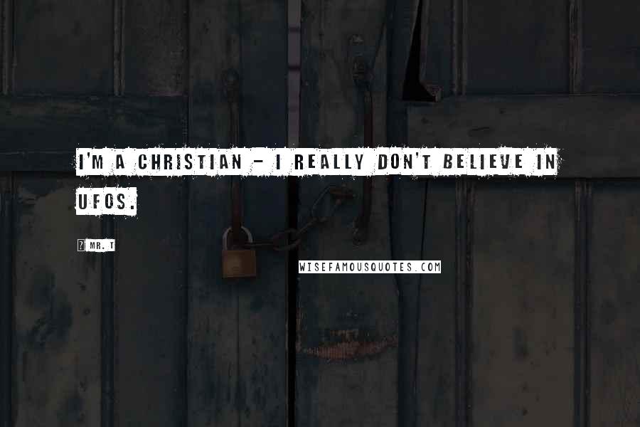 Mr. T Quotes: I'm a Christian - I really don't believe in UFOs.
