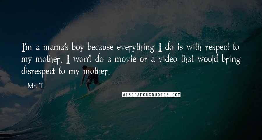 Mr. T Quotes: I'm a mama's boy because everything I do is with respect to my mother. I won't do a movie or a video that would bring disrespect to my mother.