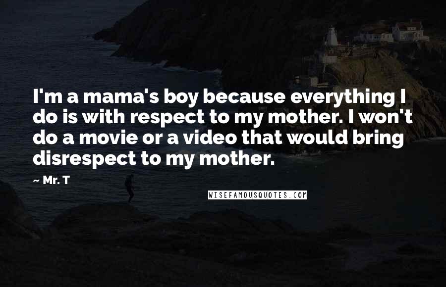 Mr. T Quotes: I'm a mama's boy because everything I do is with respect to my mother. I won't do a movie or a video that would bring disrespect to my mother.