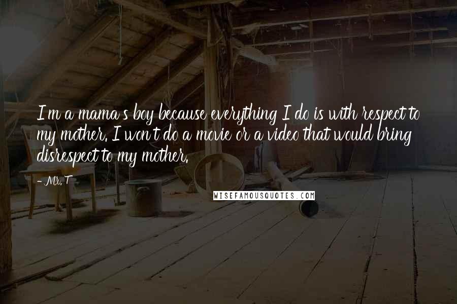 Mr. T Quotes: I'm a mama's boy because everything I do is with respect to my mother. I won't do a movie or a video that would bring disrespect to my mother.