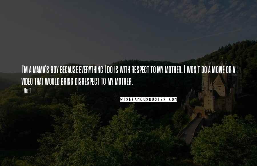 Mr. T Quotes: I'm a mama's boy because everything I do is with respect to my mother. I won't do a movie or a video that would bring disrespect to my mother.