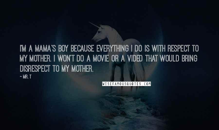 Mr. T Quotes: I'm a mama's boy because everything I do is with respect to my mother. I won't do a movie or a video that would bring disrespect to my mother.