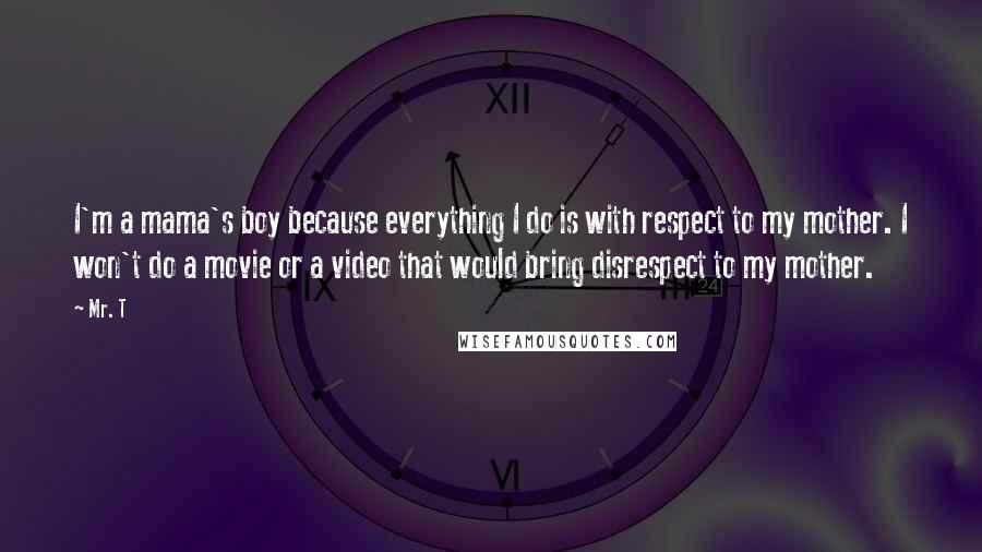 Mr. T Quotes: I'm a mama's boy because everything I do is with respect to my mother. I won't do a movie or a video that would bring disrespect to my mother.