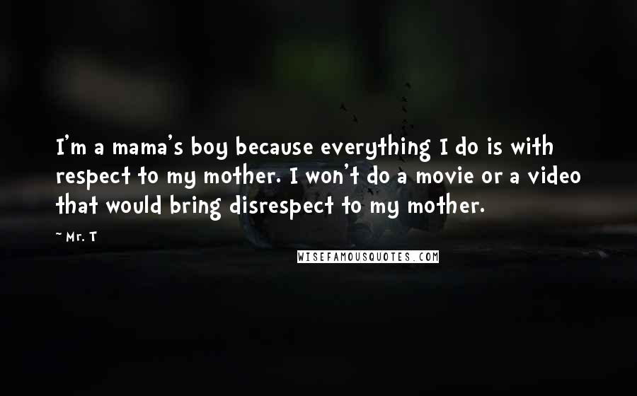 Mr. T Quotes: I'm a mama's boy because everything I do is with respect to my mother. I won't do a movie or a video that would bring disrespect to my mother.