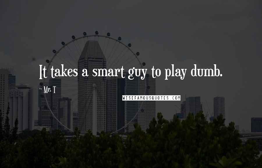 Mr. T Quotes: It takes a smart guy to play dumb.