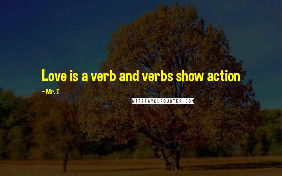 Mr. T Quotes: Love is a verb and verbs show action