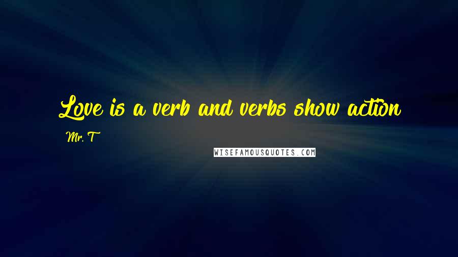 Mr. T Quotes: Love is a verb and verbs show action