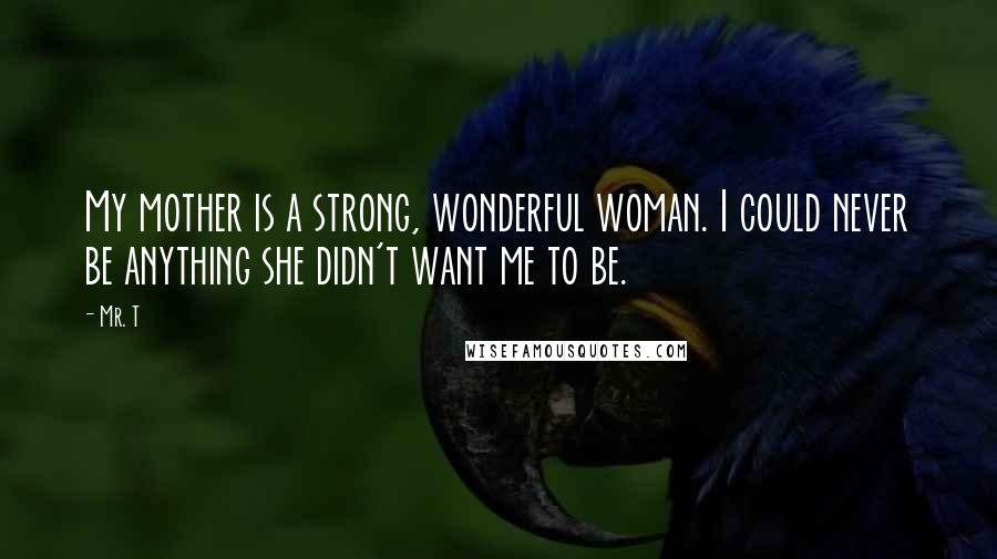 Mr. T Quotes: My mother is a strong, wonderful woman. I could never be anything she didn't want me to be.