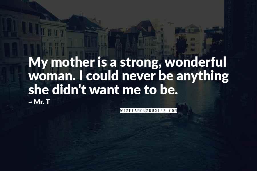 Mr. T Quotes: My mother is a strong, wonderful woman. I could never be anything she didn't want me to be.