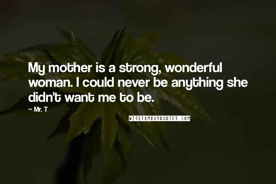 Mr. T Quotes: My mother is a strong, wonderful woman. I could never be anything she didn't want me to be.