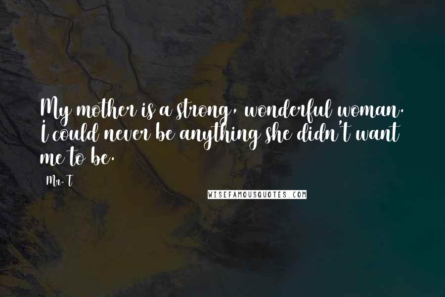 Mr. T Quotes: My mother is a strong, wonderful woman. I could never be anything she didn't want me to be.