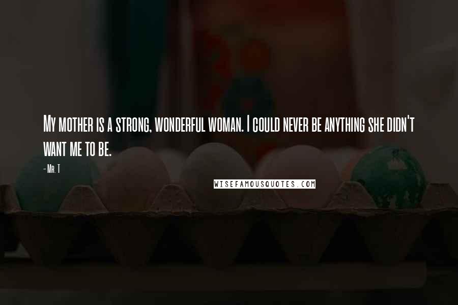 Mr. T Quotes: My mother is a strong, wonderful woman. I could never be anything she didn't want me to be.