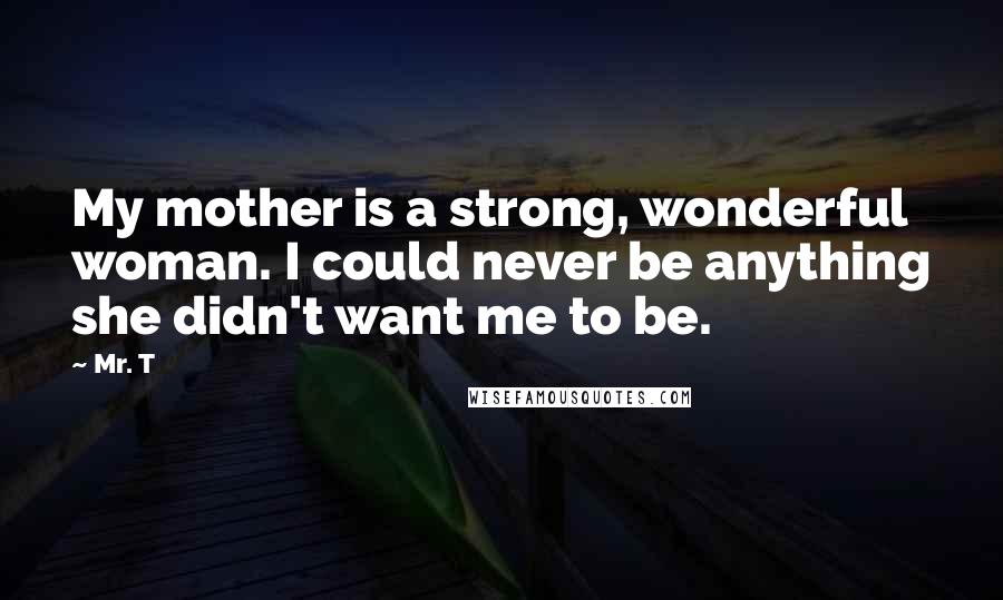 Mr. T Quotes: My mother is a strong, wonderful woman. I could never be anything she didn't want me to be.