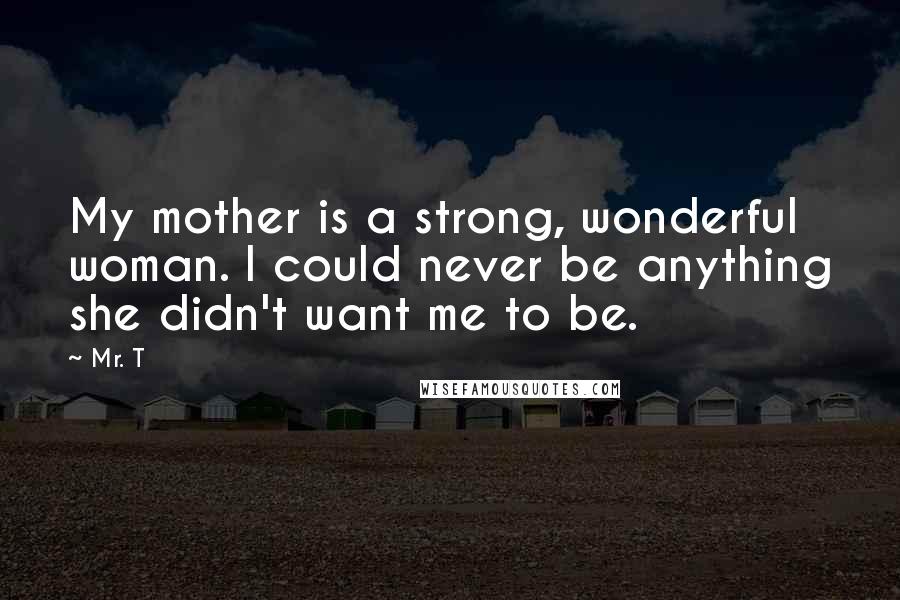 Mr. T Quotes: My mother is a strong, wonderful woman. I could never be anything she didn't want me to be.