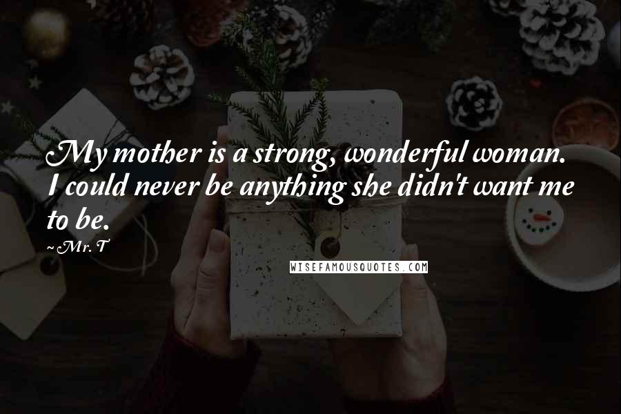 Mr. T Quotes: My mother is a strong, wonderful woman. I could never be anything she didn't want me to be.