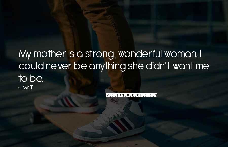 Mr. T Quotes: My mother is a strong, wonderful woman. I could never be anything she didn't want me to be.