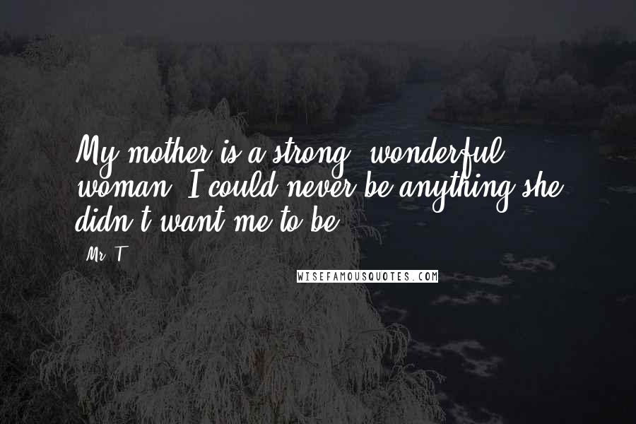 Mr. T Quotes: My mother is a strong, wonderful woman. I could never be anything she didn't want me to be.