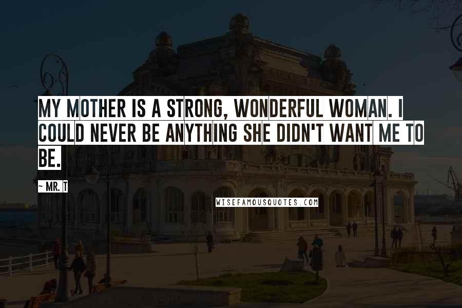 Mr. T Quotes: My mother is a strong, wonderful woman. I could never be anything she didn't want me to be.