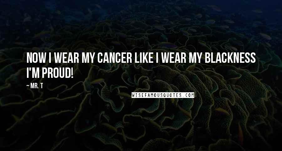 Mr. T Quotes: Now I wear my cancer like I wear my blackness I'm proud!