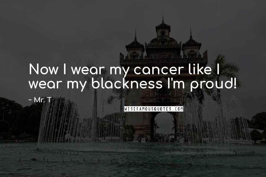 Mr. T Quotes: Now I wear my cancer like I wear my blackness I'm proud!