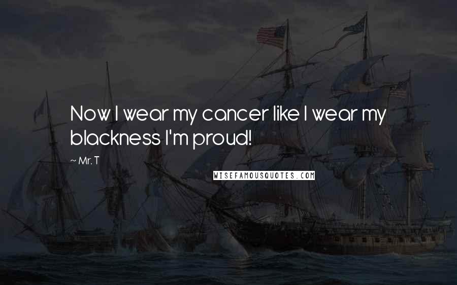 Mr. T Quotes: Now I wear my cancer like I wear my blackness I'm proud!