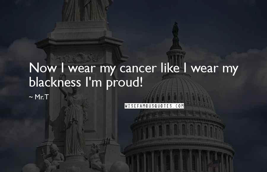 Mr. T Quotes: Now I wear my cancer like I wear my blackness I'm proud!