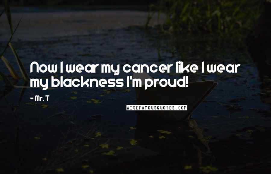 Mr. T Quotes: Now I wear my cancer like I wear my blackness I'm proud!