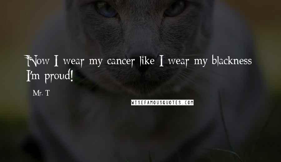 Mr. T Quotes: Now I wear my cancer like I wear my blackness I'm proud!