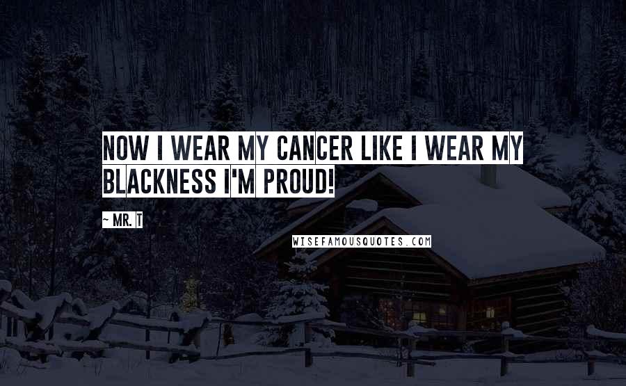 Mr. T Quotes: Now I wear my cancer like I wear my blackness I'm proud!