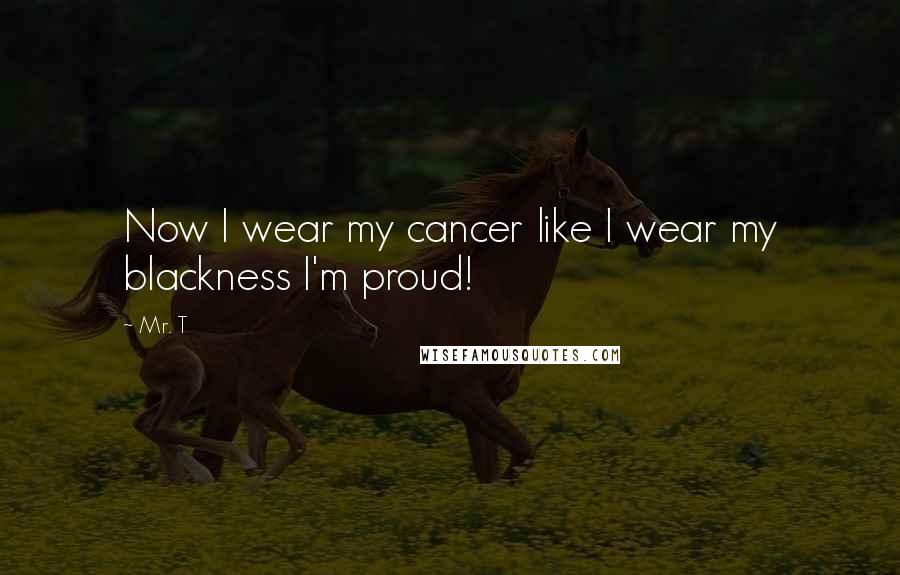 Mr. T Quotes: Now I wear my cancer like I wear my blackness I'm proud!