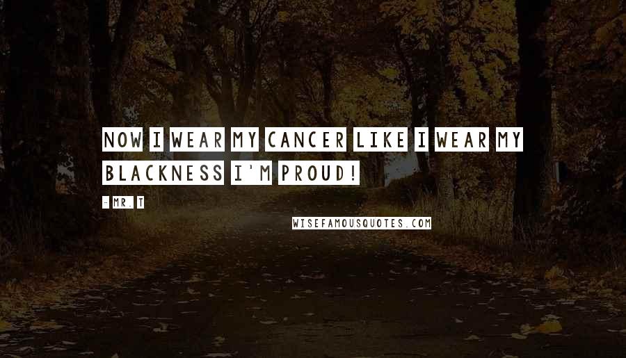 Mr. T Quotes: Now I wear my cancer like I wear my blackness I'm proud!