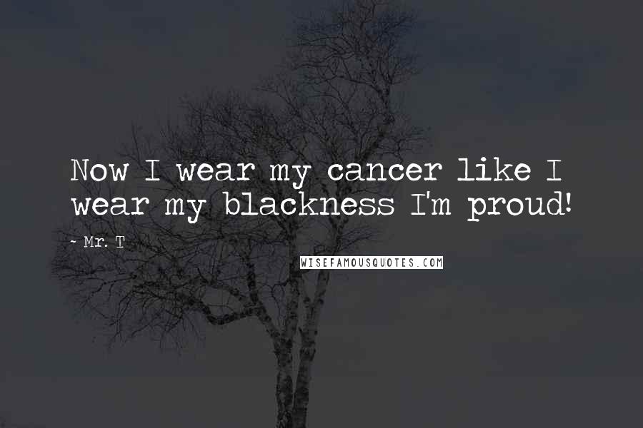 Mr. T Quotes: Now I wear my cancer like I wear my blackness I'm proud!