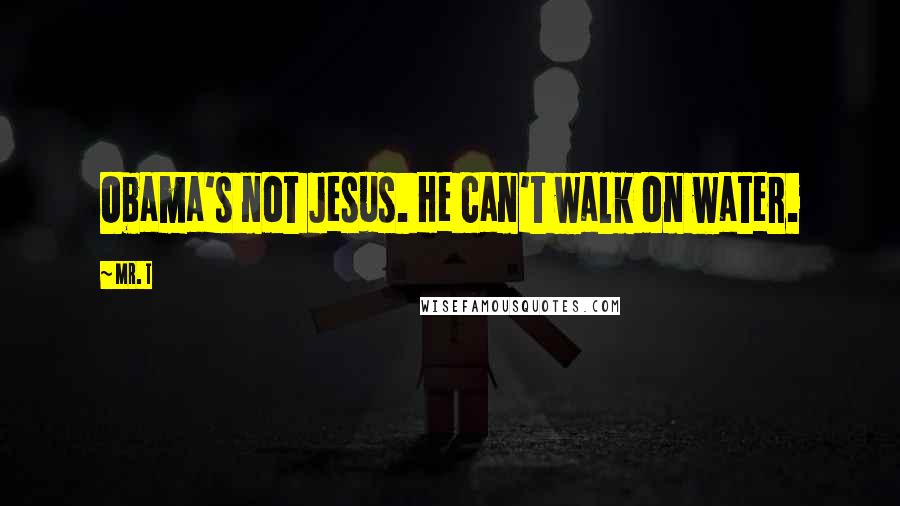 Mr. T Quotes: Obama's not Jesus. He can't walk on water.