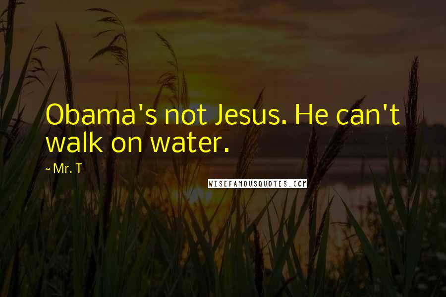 Mr. T Quotes: Obama's not Jesus. He can't walk on water.