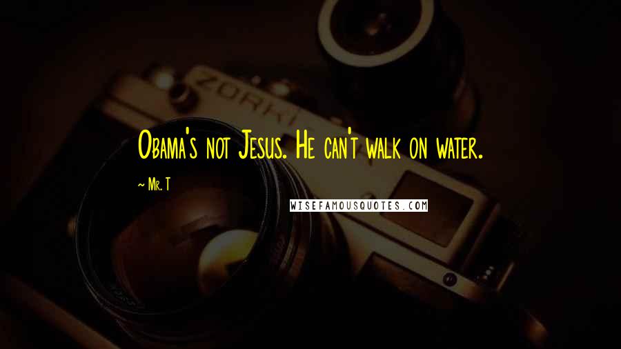 Mr. T Quotes: Obama's not Jesus. He can't walk on water.