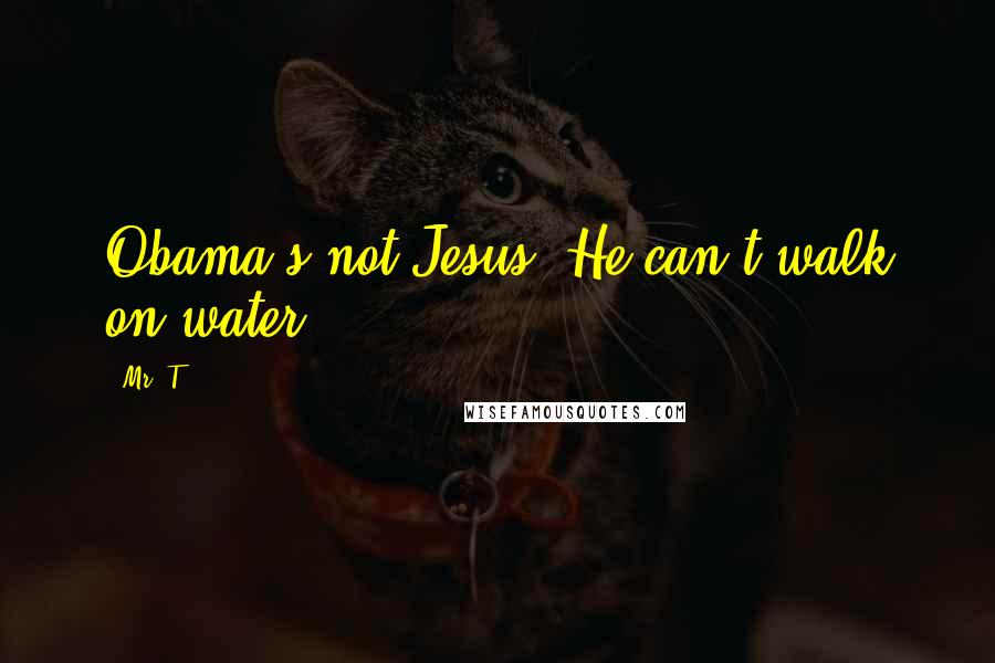 Mr. T Quotes: Obama's not Jesus. He can't walk on water.