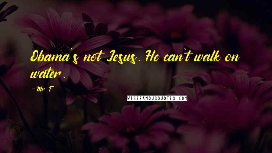 Mr. T Quotes: Obama's not Jesus. He can't walk on water.