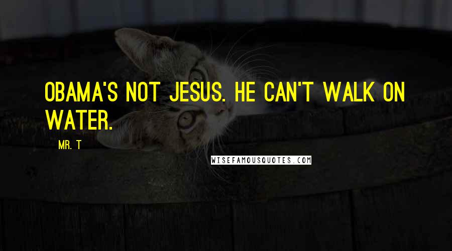 Mr. T Quotes: Obama's not Jesus. He can't walk on water.