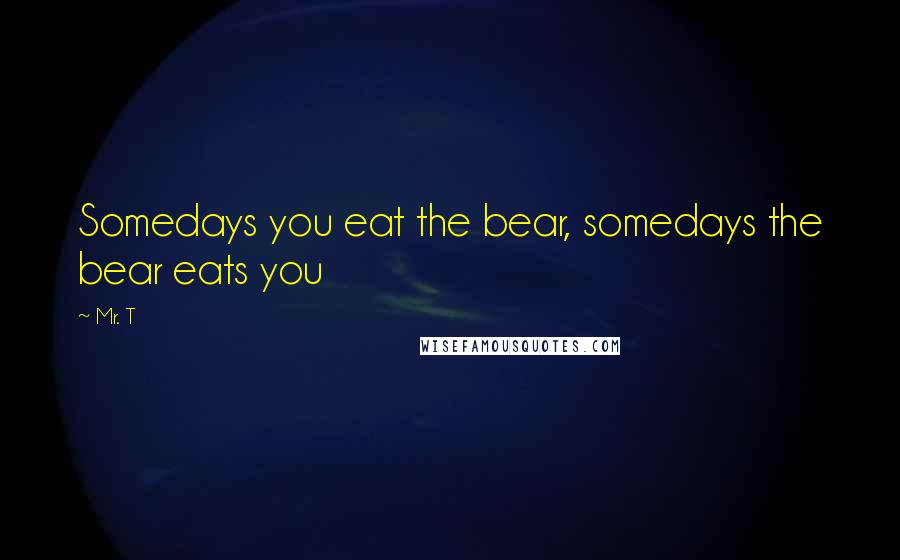 Mr. T Quotes: Somedays you eat the bear, somedays the bear eats you