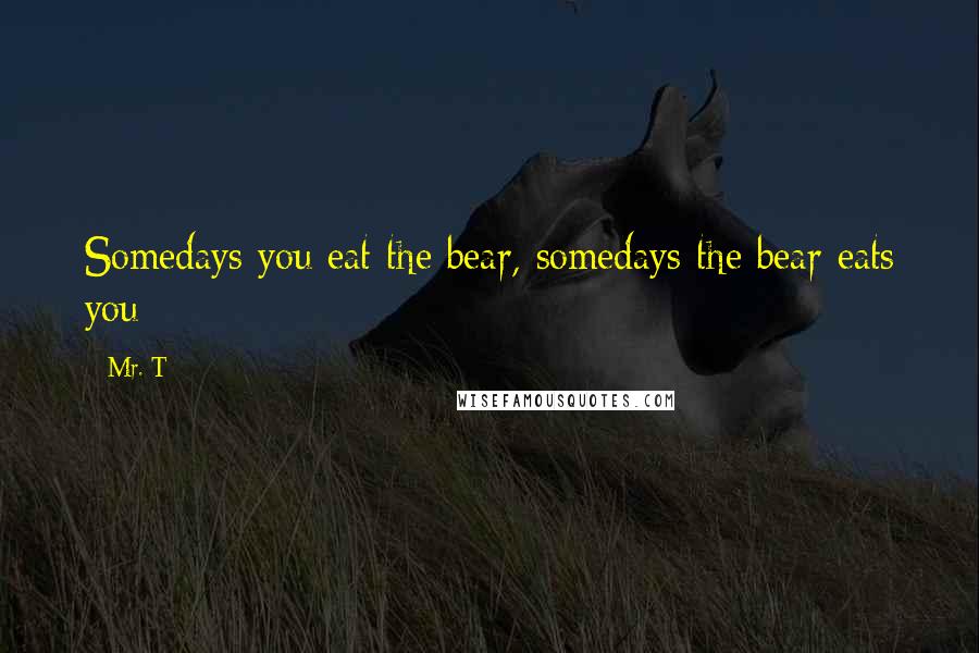 Mr. T Quotes: Somedays you eat the bear, somedays the bear eats you