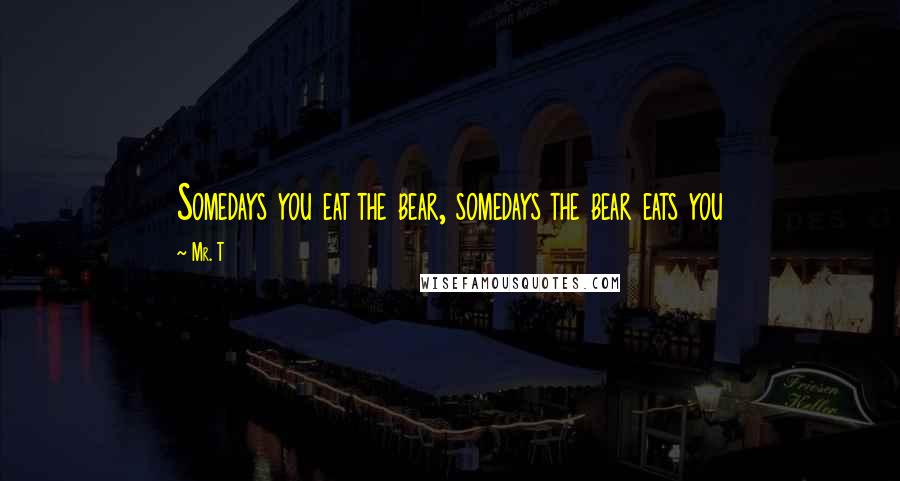 Mr. T Quotes: Somedays you eat the bear, somedays the bear eats you