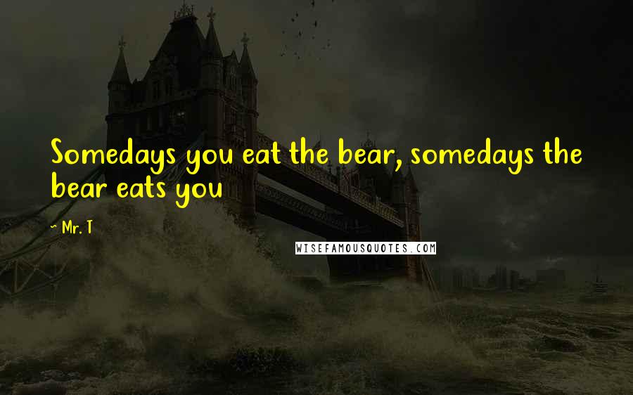 Mr. T Quotes: Somedays you eat the bear, somedays the bear eats you