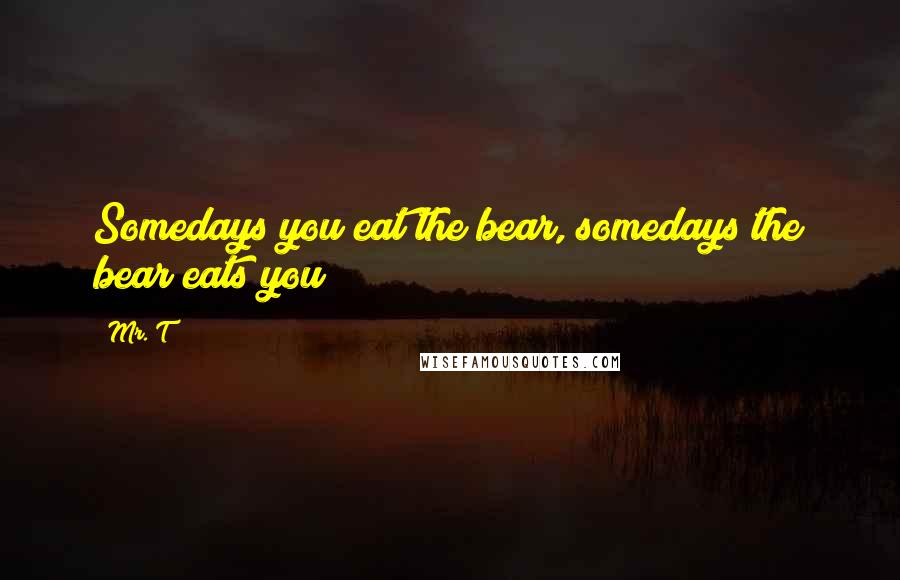 Mr. T Quotes: Somedays you eat the bear, somedays the bear eats you