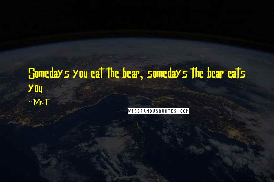 Mr. T Quotes: Somedays you eat the bear, somedays the bear eats you